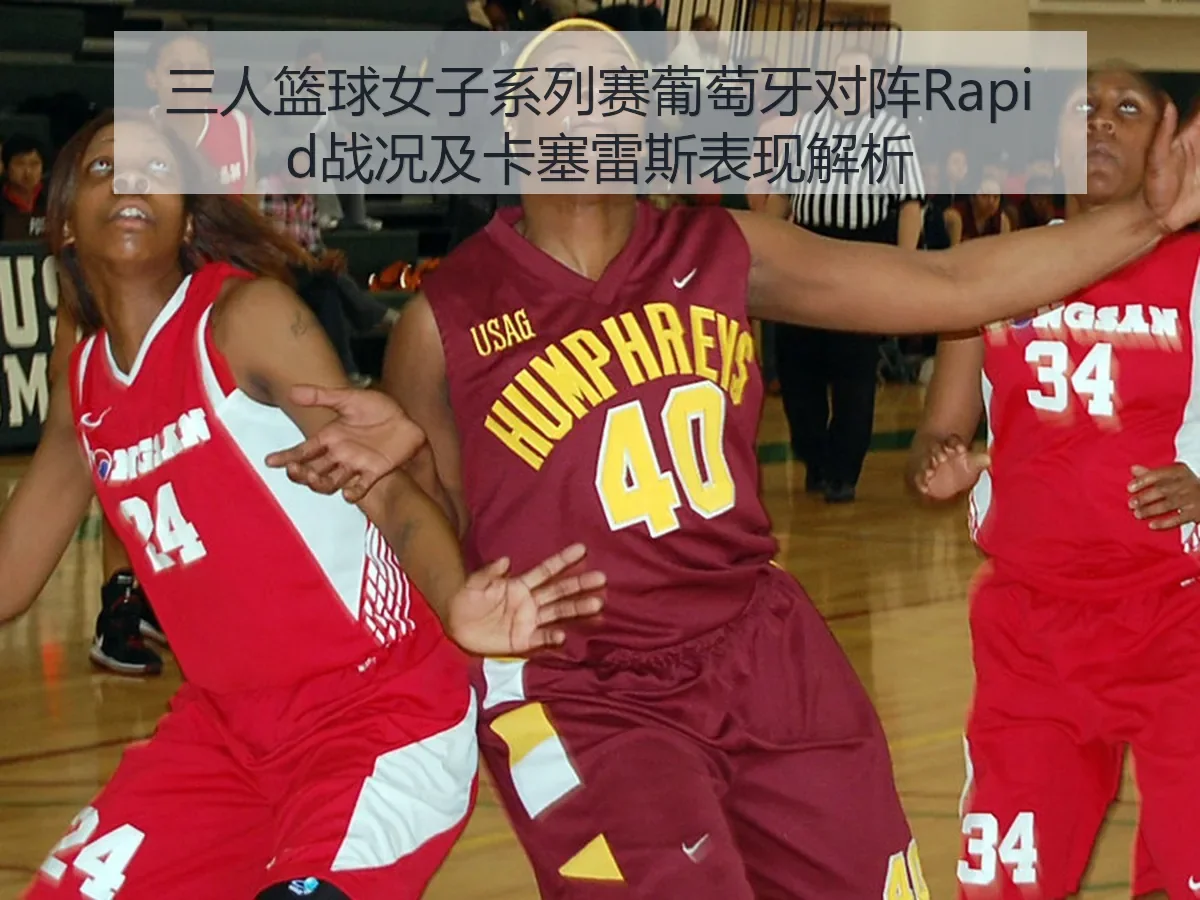 三人篮球女子系列赛葡萄牙对阵Rapid战况及卡塞雷斯表现解析 - AYX