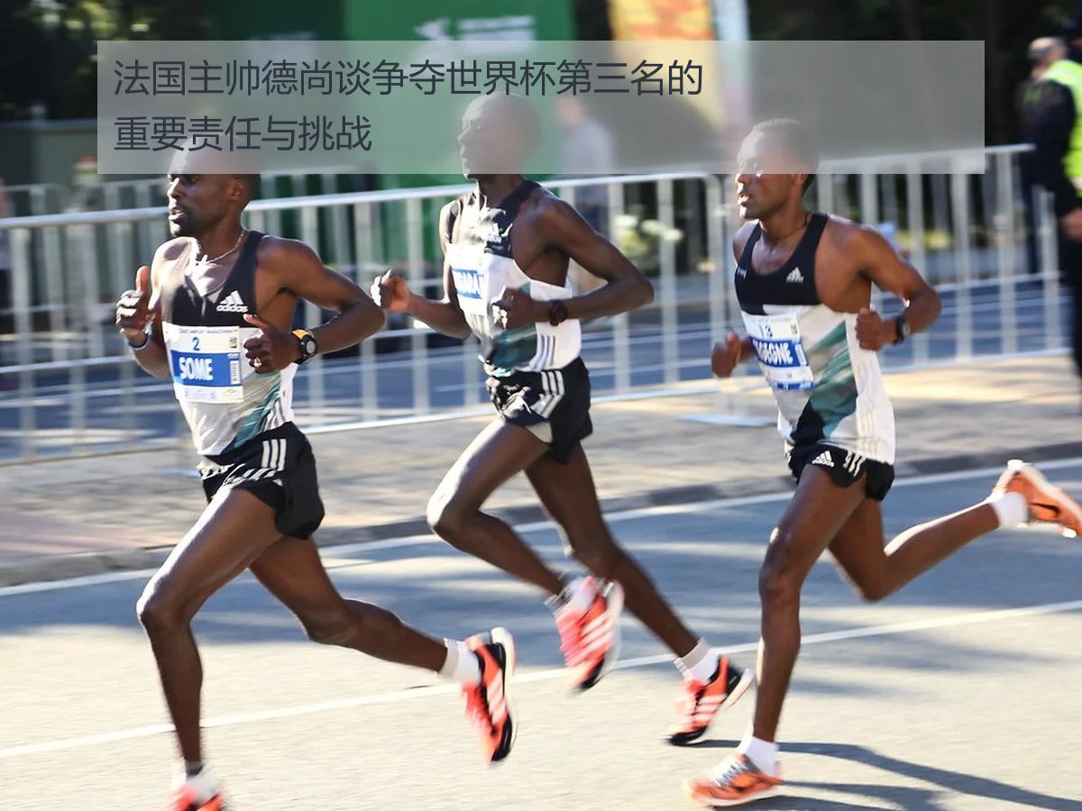法国主帅德尚谈争夺世界杯第三名的重要责任与挑战